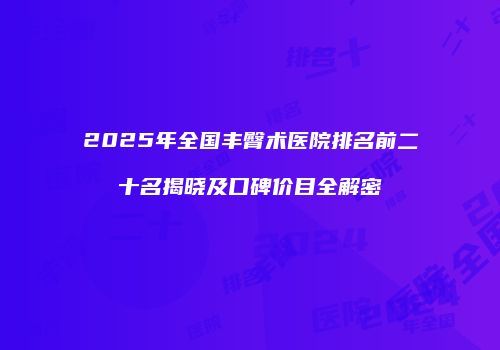 2025年全国丰臀术医院排名前二十名揭晓及口碑价目全解密
