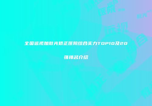 全国远视加散光矫正医院综合实力TOP10及20强排名介绍