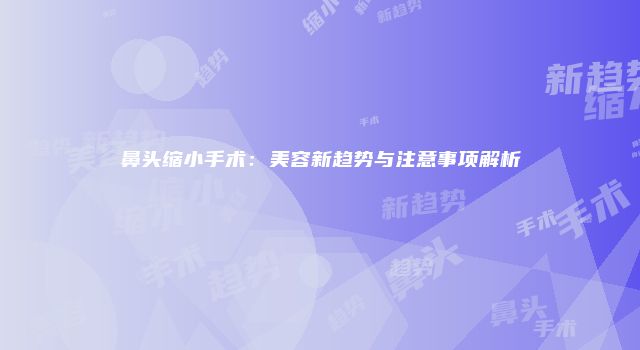 鼻头缩小手术：美容新趋势与注意事项解析