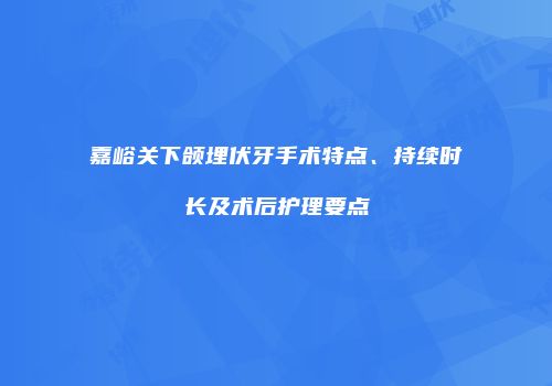 嘉峪关下颌埋伏牙手术特点、持续时长及术后护理要点
