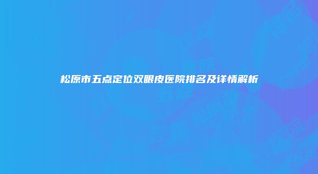 松原市五点定位双眼皮医院排名及详情解析