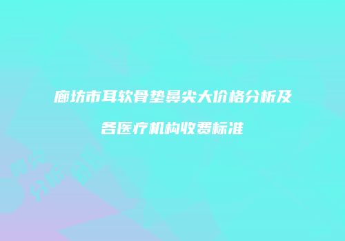 廊坊市耳软骨垫鼻尖大价格分析及各医疗机构收费标准