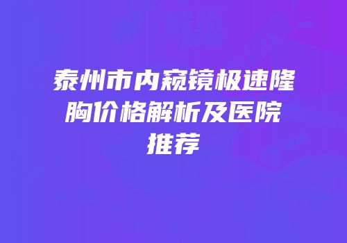 泰州市内窥镜极速隆胸价格解析及医院推荐