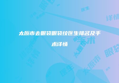 太原市去眼袋眼袋纹医生排名及手术详情
