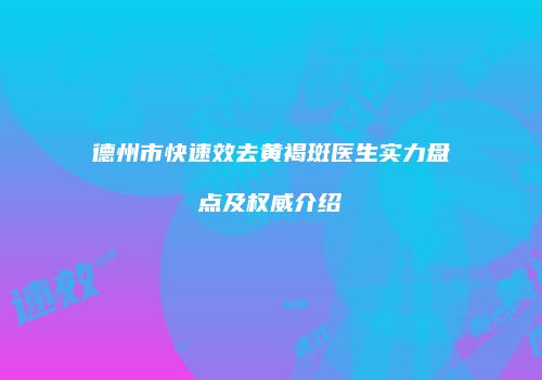 德州市快速效去黄褐斑医生实力盘点及权威介绍