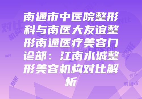 南通市中医院整形科与南医大友谊整形南通医疗美容门诊部：江南水城整形美容机构对比解析