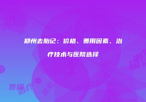 郑州去胎记：价格、费用因素、治疗技术与医院选择