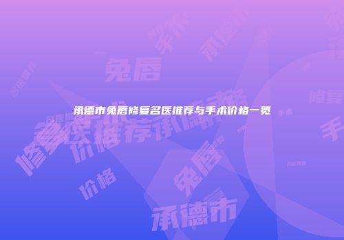 承德市兔唇修复名医推荐与手术价格一览