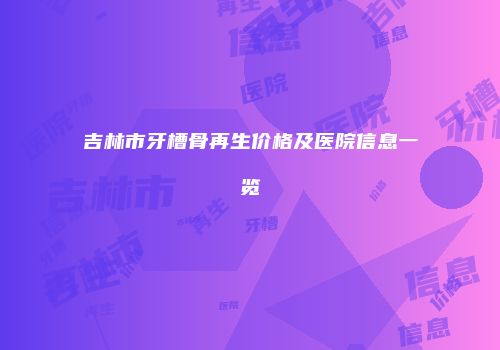 吉林市牙槽骨再生价格及医院信息一览