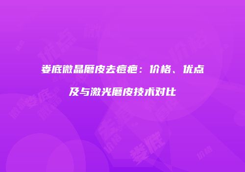 娄底微晶磨皮去痘疤：价格、优点及与激光磨皮技术对比