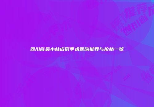 四川省鼻小柱成形手术医院推荐与价格一览