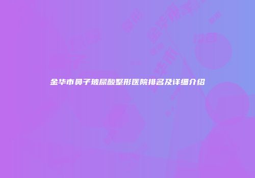 金华市鼻子玻尿酸整形医院排名及详细介绍