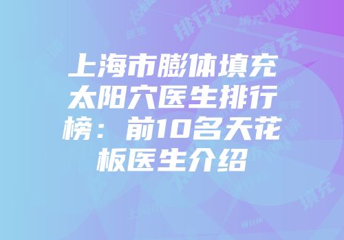 上海市膨体填充太阳穴医生排行榜：前10名天花板医生介绍