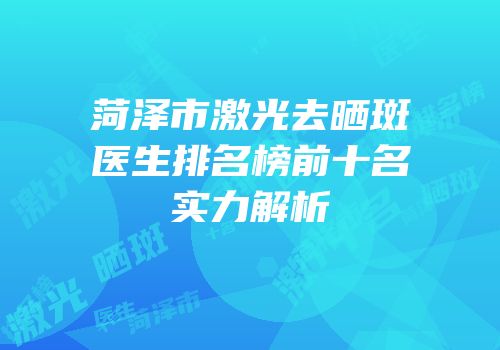 菏泽市激光去晒斑医生排名榜前十名实力解析