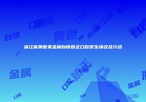 浙江省奥世美金属自锁矫正口腔医生排名及介绍