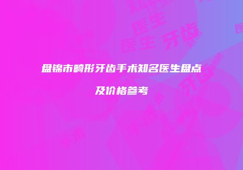 盘锦市畸形牙齿手术知名医生盘点及价格参考