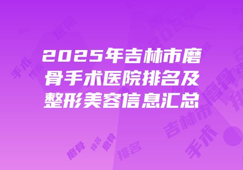 2025年吉林市磨骨手术医院排名及整形美容信息汇总