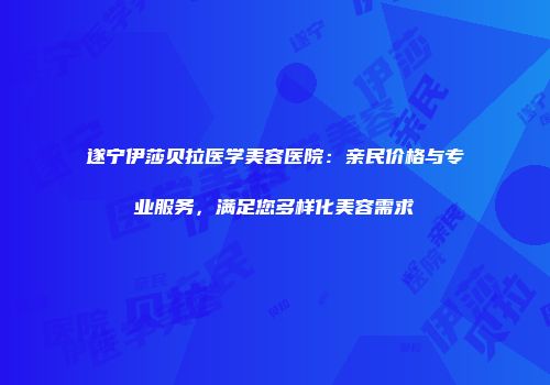 遂宁伊莎贝拉医学美容医院：亲民价格与专业服务，满足您多样化美容需求