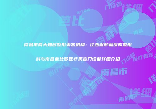 南昌市两大知名整形美容机构：江西省肿瘤医院整形科与南昌芭比梦医疗美容门诊部详细介绍