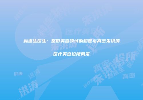 林连生医生：整形美容领域的翘楚与高密朱洪涛医疗美容诊所风采