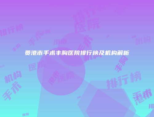 贵港市手术丰胸医院排行榜及机构解析