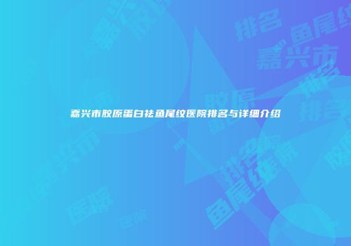 嘉兴市胶原蛋白祛鱼尾纹医院排名与详细介绍