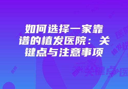 如何选择一家靠谱的植发医院：关键点与注意事项