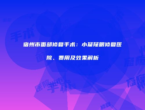 宿州市面部修复手术：小窟窿眼修复医院、费用及效果解析