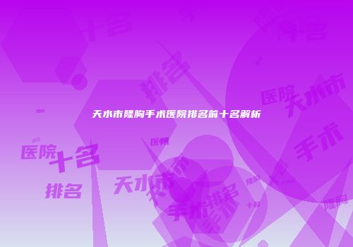 天水市隆胸手术医院排名前十名解析