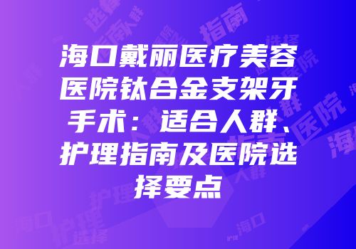 海口戴丽医疗美容医院钛合金支架牙手术：适合人群、护理指南及医院选择要点