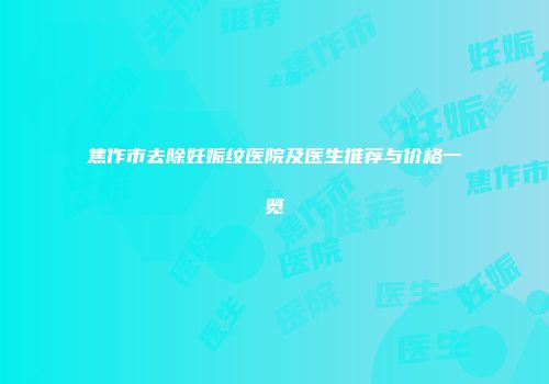 焦作市去除妊娠纹医院及医生推荐与价格一览