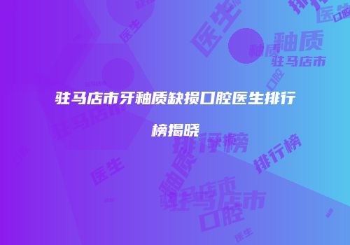 驻马店市牙釉质缺损口腔医生排行榜揭晓