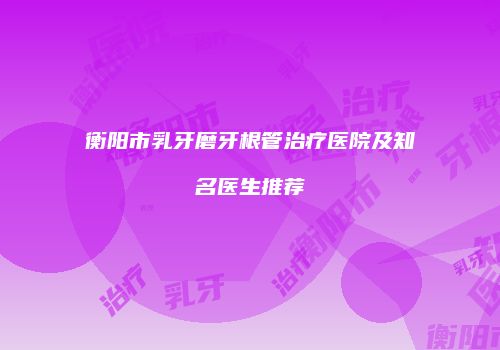 衡阳市乳牙磨牙根管治疗医院及知名医生推荐