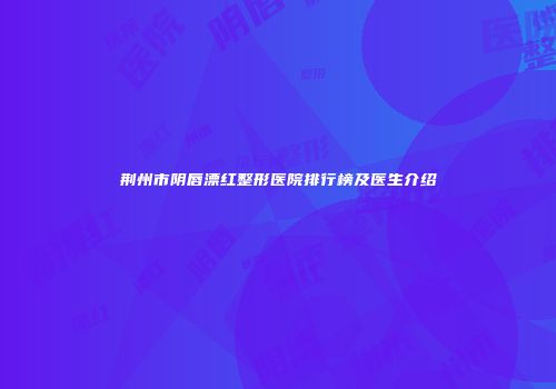 荆州市阴唇漂红整形医院排行榜及医生介绍