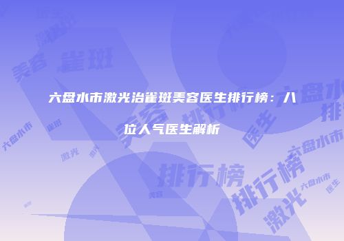 六盘水市激光治雀斑美容医生排行榜：八位人气医生解析