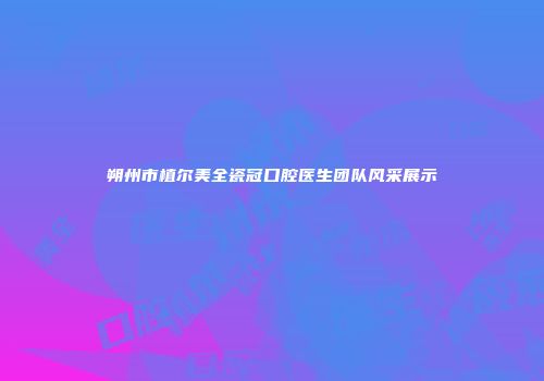 朔州市植尔美全瓷冠口腔医生团队风采展示
