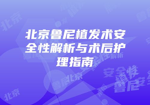 北京鲁尼植发术安全性解析与术后护理指南