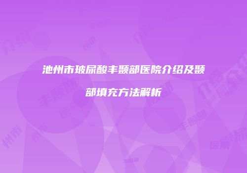 池州市玻尿酸丰颞部医院介绍及颞部填充方法解析