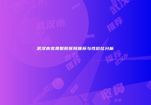 武汉市宽鼻整形医院推荐与性价比分析