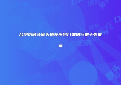 合肥市额头额头填充医院口碑排行前十强推荐