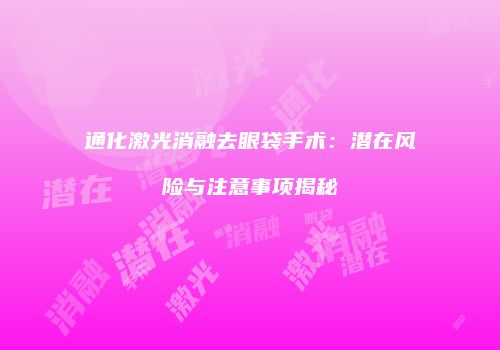 通化激光消融去眼袋手术：潜在风险与注意事项揭秘