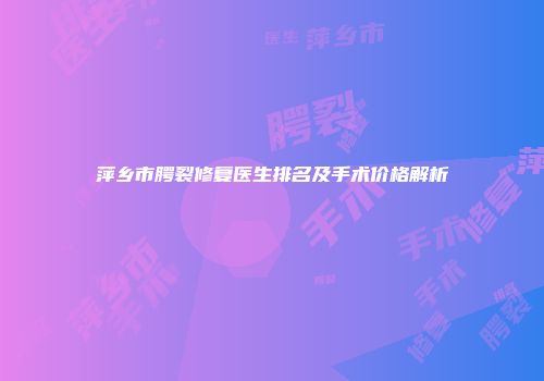 萍乡市腭裂修复医生排名及手术价格解析