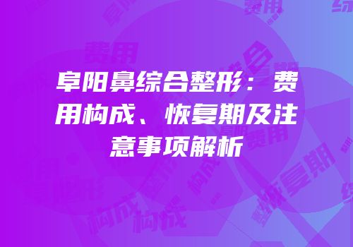 阜阳鼻综合整形：费用构成、恢复期及注意事项解析
