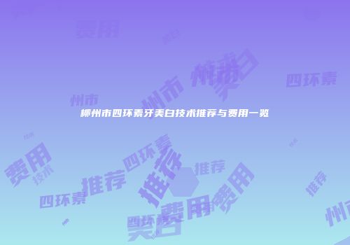 柳州市四环素牙美白技术推荐与费用一览