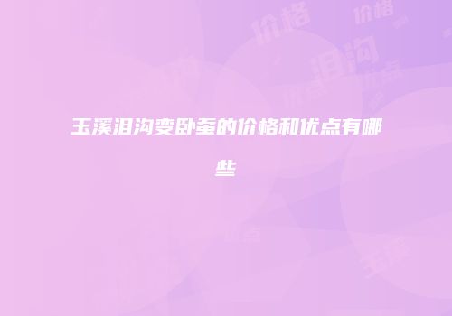 玉溪泪沟变卧蚕的价格和优点有哪些