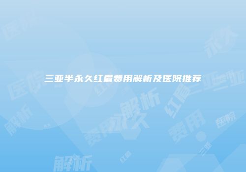 三亚半永久红眉费用解析及医院推荐