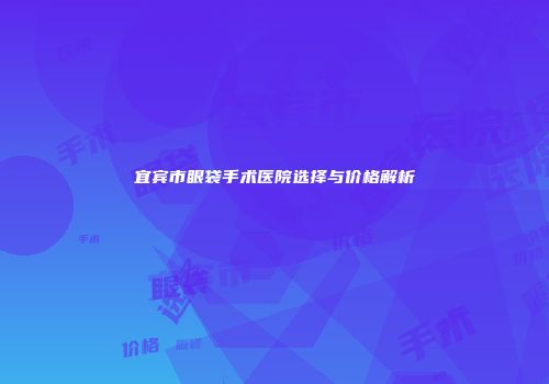 宜宾市眼袋手术医院选择与价格解析