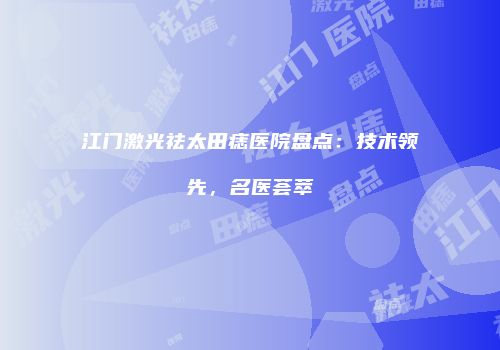 江门激光祛太田痣医院盘点：技术领先，名医荟萃