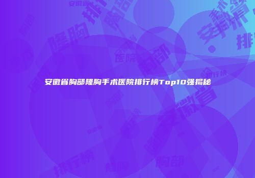 安徽省胸部隆胸手术医院排行榜Top10强揭秘