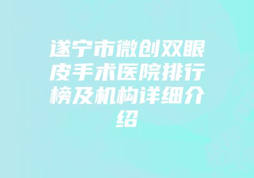 遂宁市微创双眼皮手术医院排行榜及机构详细介绍